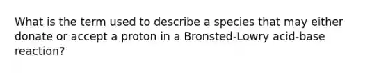 What is the term used to describe a species that may either donate or accept a proton in a Bronsted-Lowry acid-base reaction?