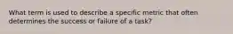 What term is used to describe a specific metric that often determines the success or failure of a task?