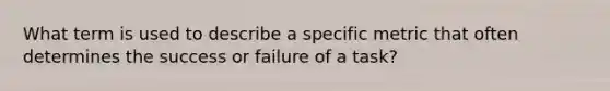 What term is used to describe a specific metric that often determines the success or failure of a task?