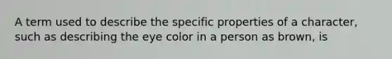 A term used to describe the specific properties of a character, such as describing the eye color in a person as brown, is