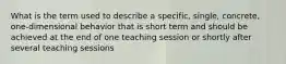 What is the term used to describe a specific, single, concrete, one-dimensional behavior that is short term and should be achieved at the end of one teaching session or shortly after several teaching sessions