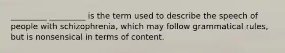 _________ _________ is the term used to describe the speech of people with schizophrenia, which may follow grammatical rules, but is nonsensical in terms of content.