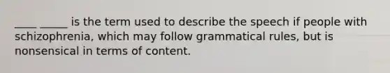 ____ _____ is the term used to describe the speech if people with schizophrenia, which may follow grammatical rules, but is nonsensical in terms of content.