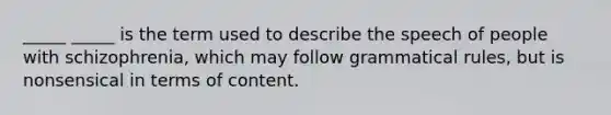 _____ _____ is the term used to describe the speech of people with schizophrenia, which may follow grammatical rules, but is nonsensical in terms of content.