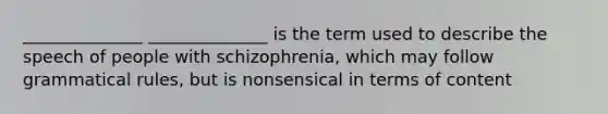 ______________ ______________ is the term used to describe the speech of people with schizophrenia, which may follow grammatical rules, but is nonsensical in terms of content