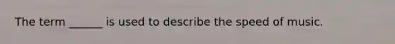 The term ______ is used to describe the speed of music.
