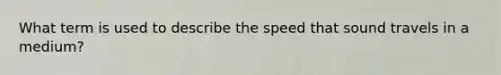 What term is used to describe the speed that sound travels in a medium?