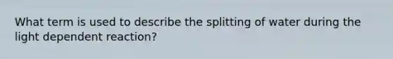 What term is used to describe the splitting of water during the light dependent reaction?