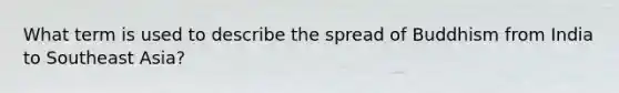 What term is used to describe the spread of Buddhism from India to Southeast Asia?