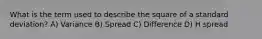 What is the term used to describe the square of a standard deviation? A) Variance B) Spread C) Difference D) H spread