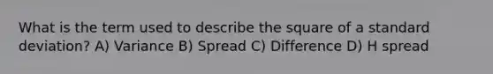 What is the term used to describe the square of a standard deviation? A) Variance B) Spread C) Difference D) H spread