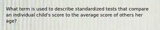 What term is used to describe standardized tests that compare an individual child's score to the average score of others her age?