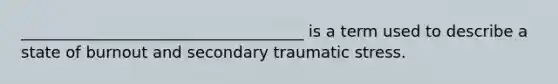 ____________________________________ is a term used to describe a state of burnout and secondary traumatic stress.