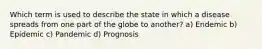 Which term is used to describe the state in which a disease spreads from one part of the globe to another? a) Endemic b) Epidemic c) Pandemic d) Prognosis