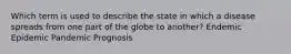 Which term is used to describe the state in which a disease spreads from one part of the globe to another? Endemic Epidemic Pandemic Prognosis