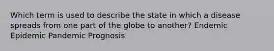 Which term is used to describe the state in which a disease spreads from one part of the globe to another? Endemic Epidemic Pandemic Prognosis