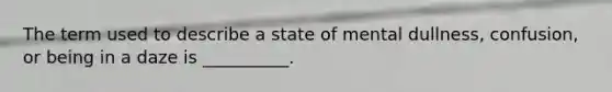 The term used to describe a state of mental dullness, confusion, or being in a daze is __________.