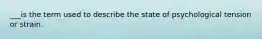 ___is the term used to describe the state of psychological tension or strain.