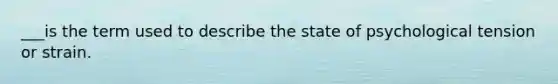 ___is the term used to describe the state of psychological tension or strain.
