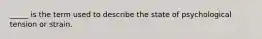_____ is the term used to describe the state of psychological tension or strain.