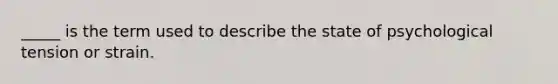 _____ is the term used to describe the state of psychological tension or strain.