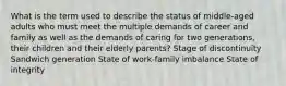 What is the term used to describe the status of middle-aged adults who must meet the multiple demands of career and family as well as the demands of caring for two generations, their children and their elderly parents? Stage of discontinuity Sandwich generation State of work-family imbalance State of integrity