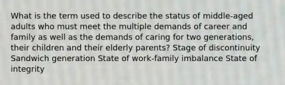 What is the term used to describe the status of middle-aged adults who must meet the multiple demands of career and family as well as the demands of caring for two generations, their children and their elderly parents? Stage of discontinuity Sandwich generation State of work-family imbalance State of integrity