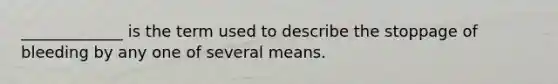 _____________ is the term used to describe the stoppage of bleeding by any one of several means.