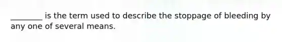 ________ is the term used to describe the stoppage of bleeding by any one of several means.