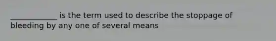 ____________ is the term used to describe the stoppage of bleeding by any one of several means