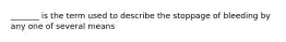 _______ is the term used to describe the stoppage of bleeding by any one of several means