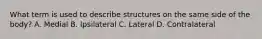 What term is used to describe structures on the same side of the body? A. Medial B. Ipsilateral C. Lateral D. Contralateral