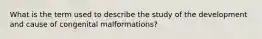 What is the term used to describe the study of the development and cause of congenital malformations?