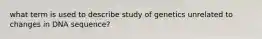 what term is used to describe study of genetics unrelated to changes in DNA sequence?