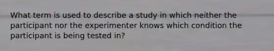 What term is used to describe a study in which neither the participant nor the experimenter knows which condition the participant is being tested in?