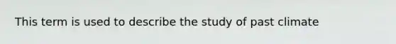 This term is used to describe the study of past climate