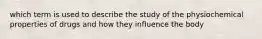 which term is used to describe the study of the physiochemical properties of drugs and how they influence the body