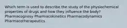 Which term is used to describe the study of the physiochemical properties of drugs and how they influence the body? Pharmacognosy Pharmacokinetics Pharmacodynamics Pharmacotherapeutics