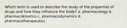 Which term is used to describe the study of the properties of drugs and how they influence the body? a. pharmacology b. pharmacokinetics c. pharmacodynamics d. pharmacotherapeutics