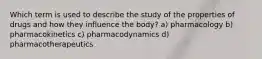 Which term is used to describe the study of the properties of drugs and how they influence the body? a) pharmacology b) pharmacokinetics c) pharmacodynamics d) pharmacotherapeutics