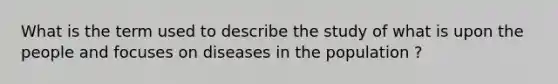 What is the term used to describe the study of what is upon the people and focuses on diseases in the population ?