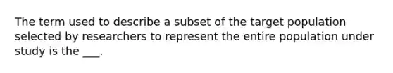 The term used to describe a subset of the target population selected by researchers to represent the entire population under study is the ___.