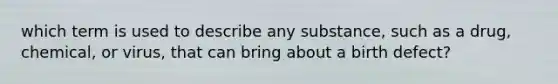 which term is used to describe any substance, such as a drug, chemical, or virus, that can bring about a birth defect?