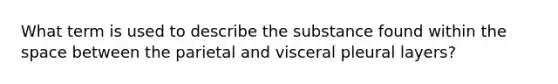 What term is used to describe the substance found within <a href='https://www.questionai.com/knowledge/k0Lyloclid-the-space' class='anchor-knowledge'>the space</a> between the parietal and visceral pleural layers?