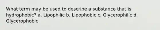 What term may be used to describe a substance that is hydrophobic? a. Lipophilic b. Lipophobic c. Glycerophilic d. Glycerophobic