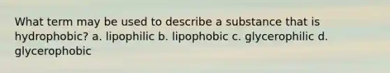 What term may be used to describe a substance that is hydrophobic? a. lipophilic b. lipophobic c. glycerophilic d. glycerophobic