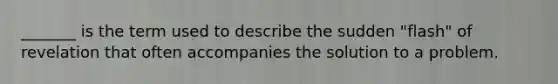 _______ is the term used to describe the sudden "flash" of revelation that often accompanies the solution to a problem.
