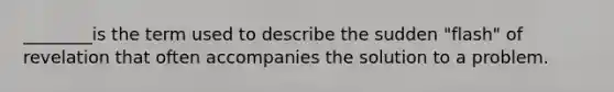 ________is the term used to describe the sudden "flash" of revelation that often accompanies the solution to a problem.