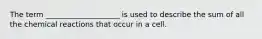 The term ____________________ is used to describe the sum of all the chemical reactions that occur in a cell.