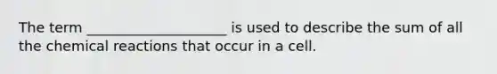 The term ____________________ is used to describe the sum of all the chemical reactions that occur in a cell.